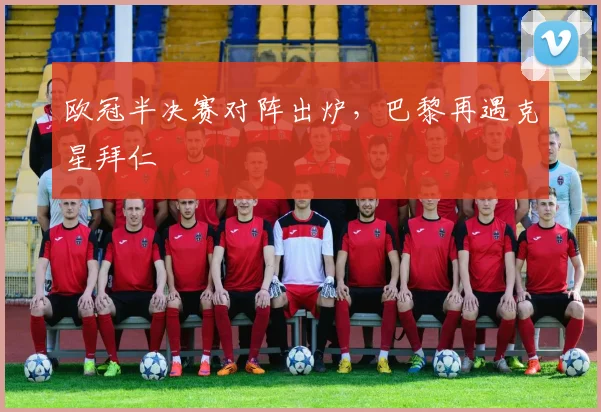 欧冠半决赛对阵出炉，巴黎再遇克星拜仁