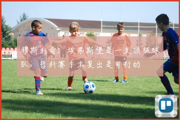 穆斯利奇：埃弗斯堡是一支顶级球队，哲科赛季末复出是可行的