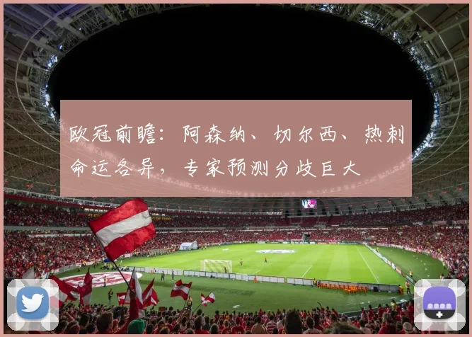 欧冠前瞻：阿森纳、切尔西、热刺命运各异，专家预测分歧巨大