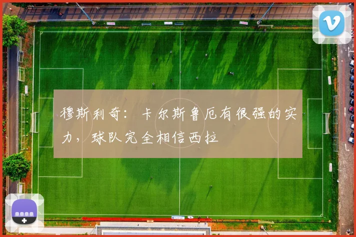 穆斯利奇：卡尔斯鲁厄有很强的实力，球队完全相信西拉