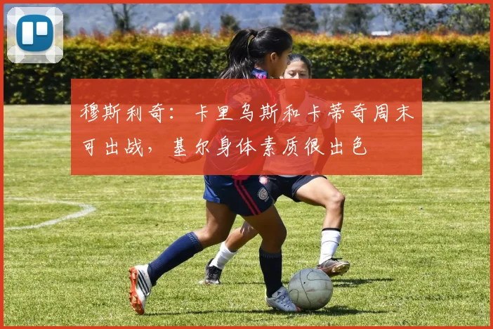 穆斯利奇：卡里乌斯和卡蒂奇周末可出战，基尔身体素质很出色