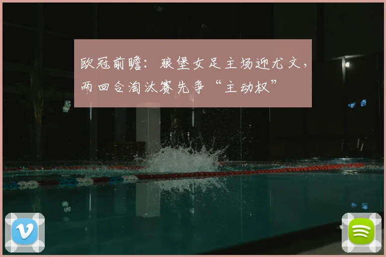 欧冠前瞻：狼堡女足主场迎尤文，两回合淘汰赛先争“主动权”