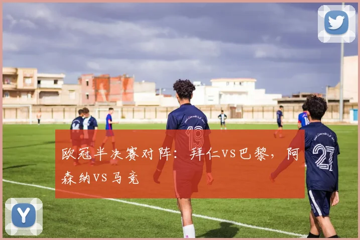欧冠半决赛对阵：拜仁vs巴黎，阿森纳vs马竞