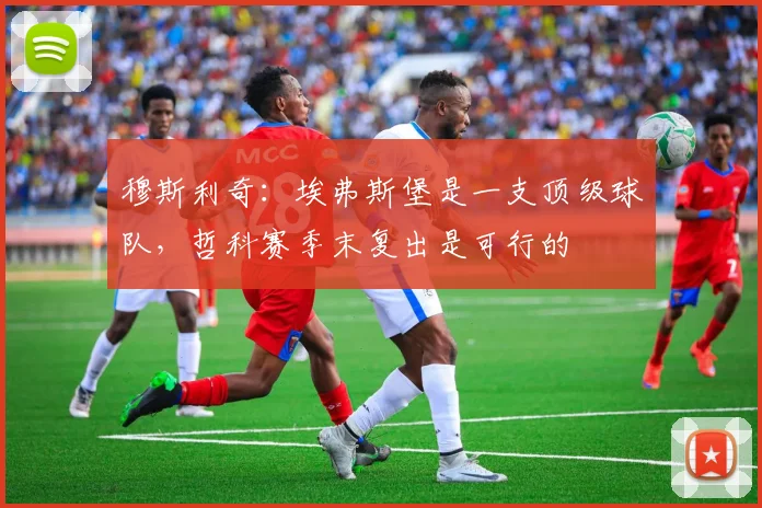 穆斯利奇：埃弗斯堡是一支顶级球队，哲科赛季末复出是可行的