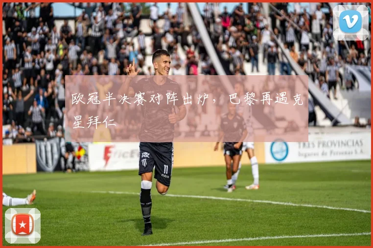 欧冠半决赛对阵出炉，巴黎再遇克星拜仁